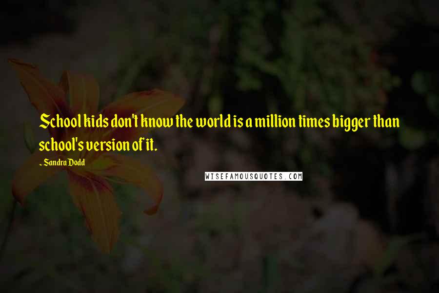 Sandra Dodd Quotes: School kids don't know the world is a million times bigger than school's version of it.