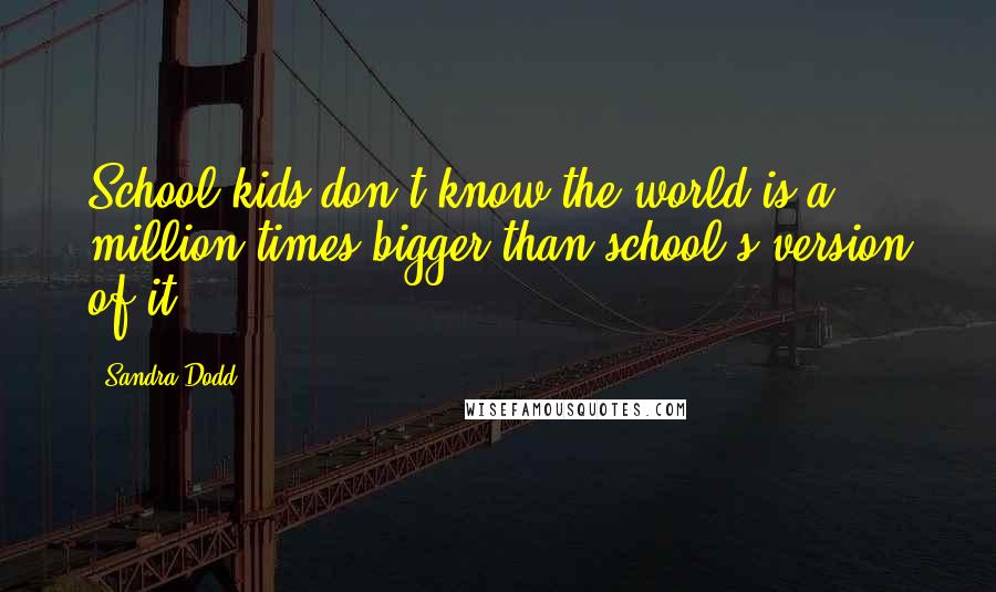 Sandra Dodd Quotes: School kids don't know the world is a million times bigger than school's version of it.