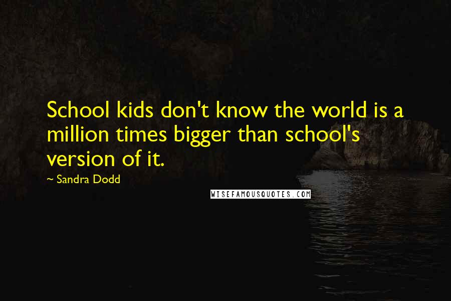Sandra Dodd Quotes: School kids don't know the world is a million times bigger than school's version of it.
