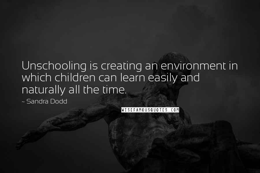 Sandra Dodd Quotes: Unschooling is creating an environment in which children can learn easily and naturally all the time.