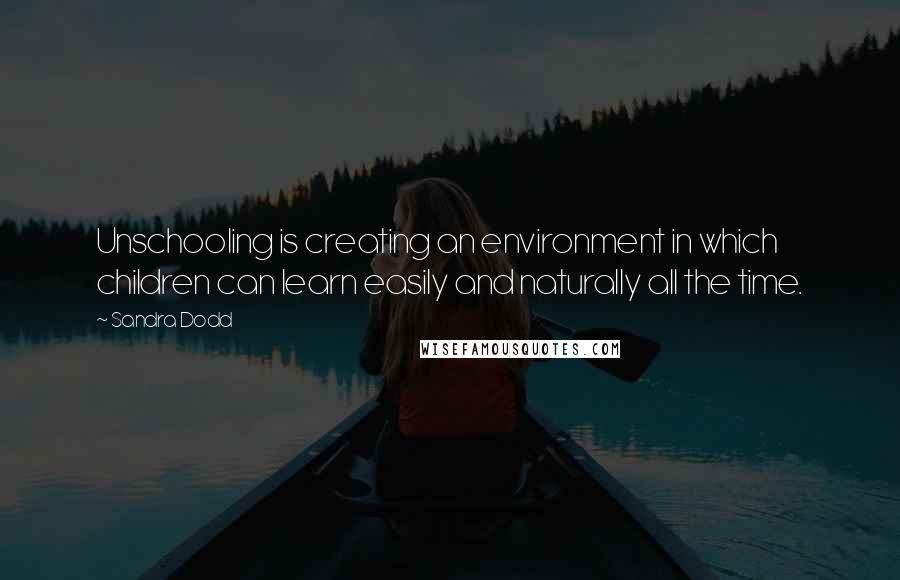 Sandra Dodd Quotes: Unschooling is creating an environment in which children can learn easily and naturally all the time.