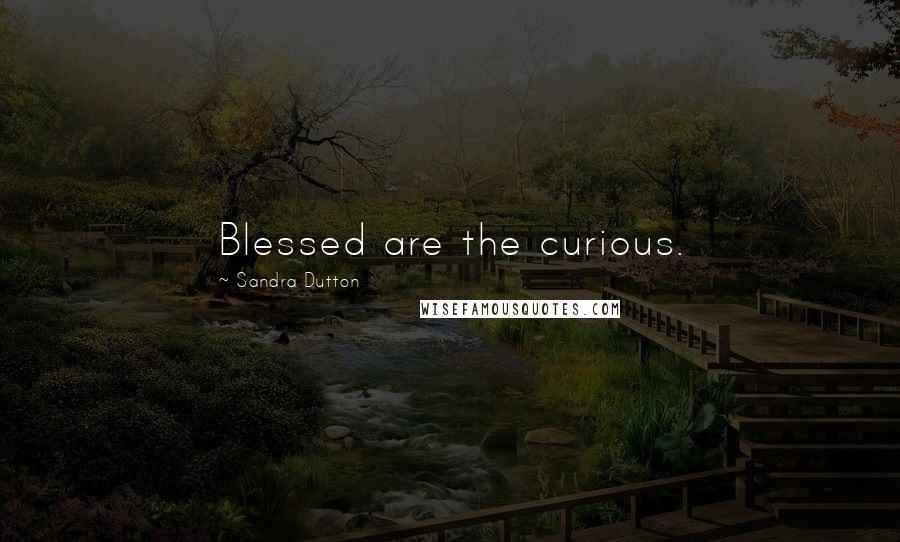 Sandra Dutton Quotes: Blessed are the curious.