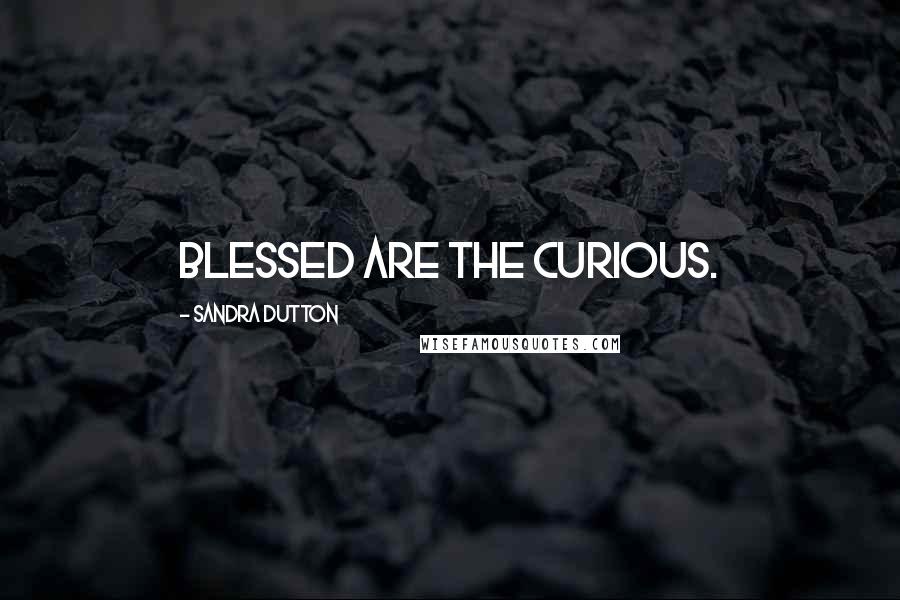 Sandra Dutton Quotes: Blessed are the curious.