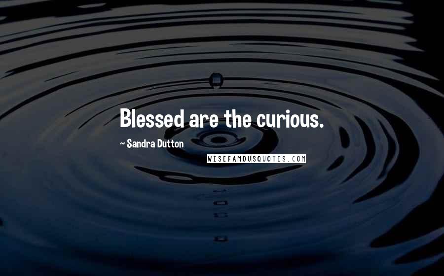 Sandra Dutton Quotes: Blessed are the curious.