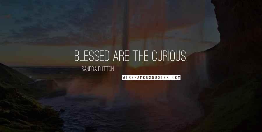 Sandra Dutton Quotes: Blessed are the curious.