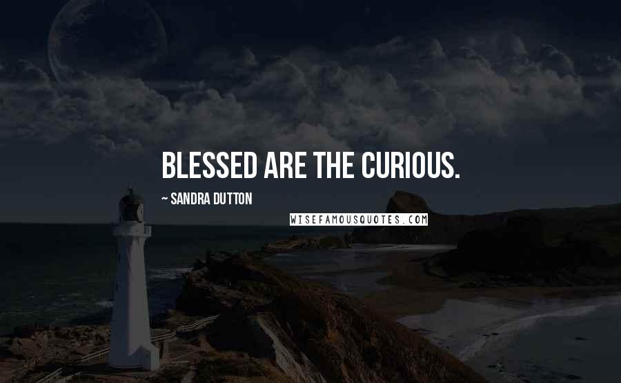 Sandra Dutton Quotes: Blessed are the curious.