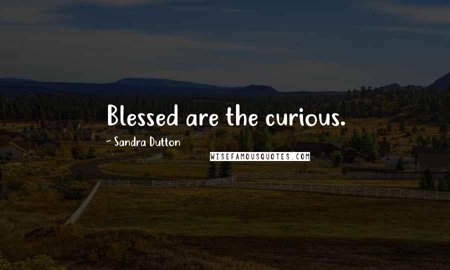 Sandra Dutton Quotes: Blessed are the curious.