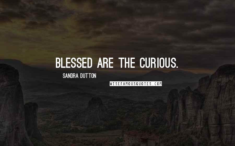 Sandra Dutton Quotes: Blessed are the curious.