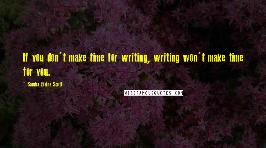 Sandra Elaine Scott Quotes: If you don't make time for writing, writing won't make time for you.