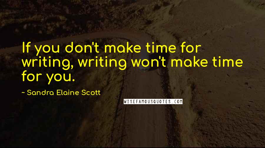 Sandra Elaine Scott Quotes: If you don't make time for writing, writing won't make time for you.