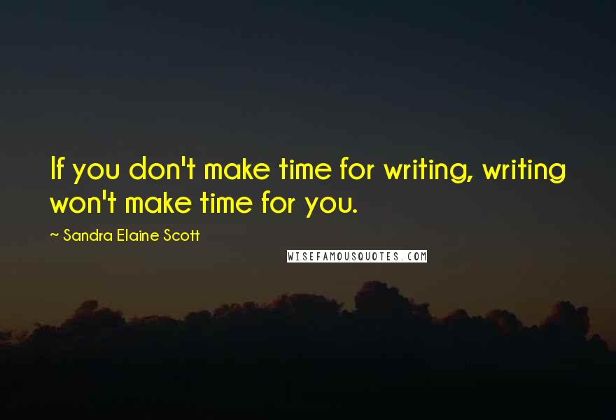 Sandra Elaine Scott Quotes: If you don't make time for writing, writing won't make time for you.