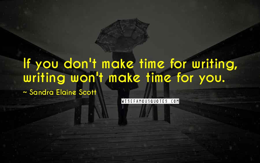 Sandra Elaine Scott Quotes: If you don't make time for writing, writing won't make time for you.