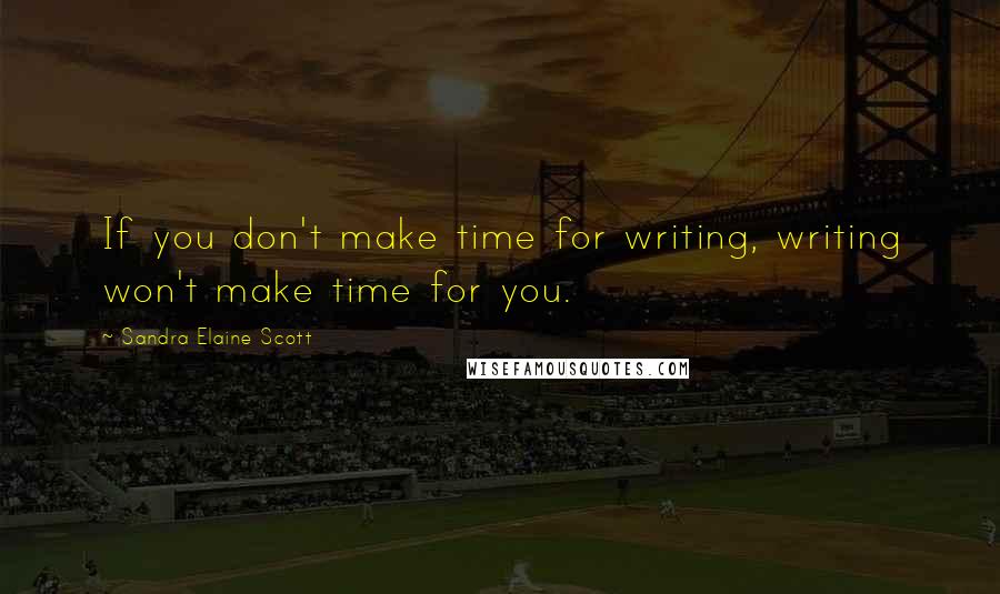 Sandra Elaine Scott Quotes: If you don't make time for writing, writing won't make time for you.