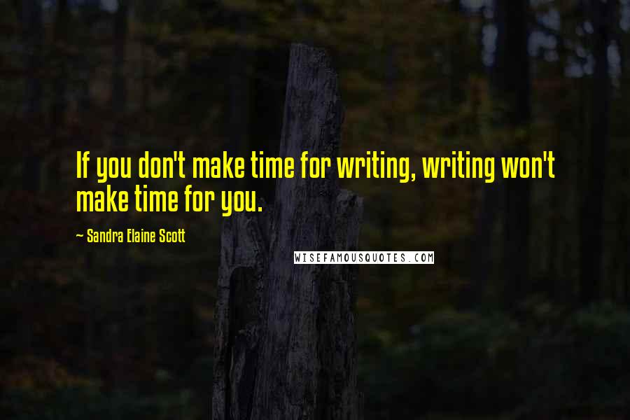 Sandra Elaine Scott Quotes: If you don't make time for writing, writing won't make time for you.