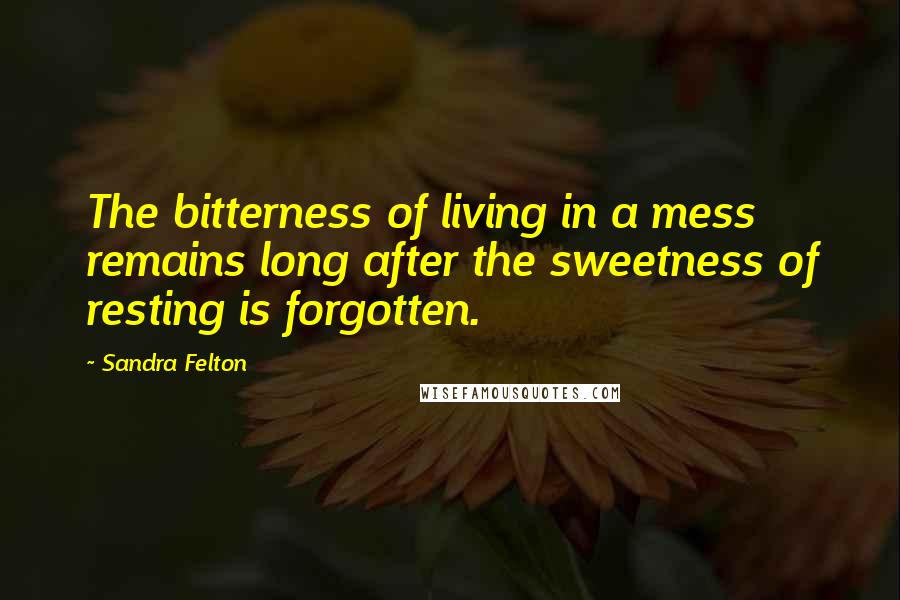 Sandra Felton Quotes: The bitterness of living in a mess remains long after the sweetness of resting is forgotten.