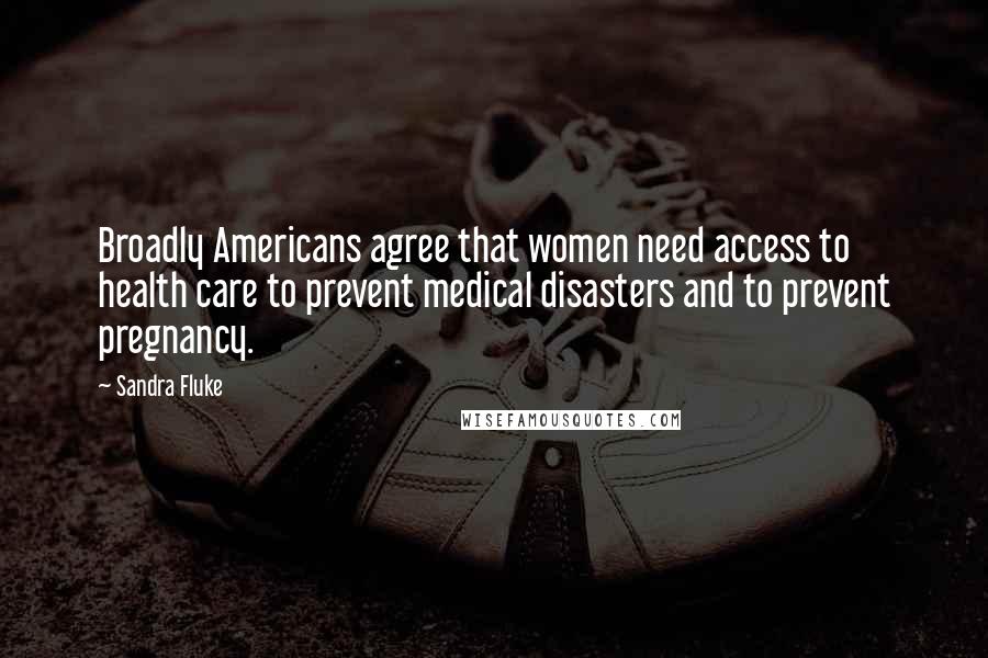 Sandra Fluke Quotes: Broadly Americans agree that women need access to health care to prevent medical disasters and to prevent pregnancy.