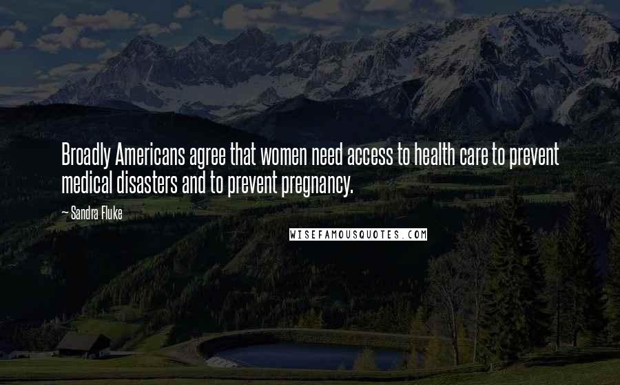 Sandra Fluke Quotes: Broadly Americans agree that women need access to health care to prevent medical disasters and to prevent pregnancy.