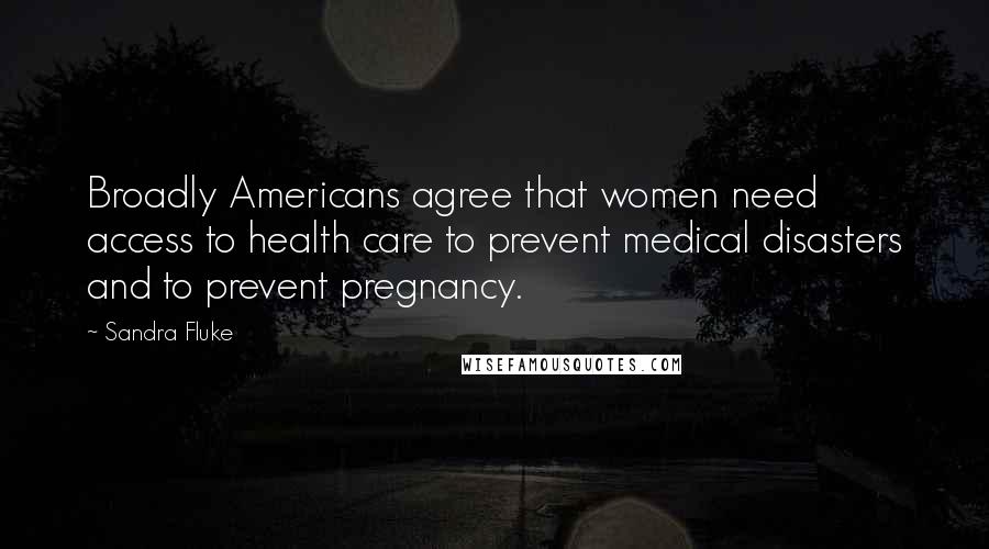 Sandra Fluke Quotes: Broadly Americans agree that women need access to health care to prevent medical disasters and to prevent pregnancy.