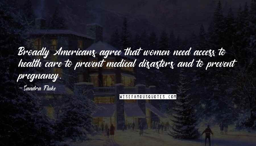 Sandra Fluke Quotes: Broadly Americans agree that women need access to health care to prevent medical disasters and to prevent pregnancy.