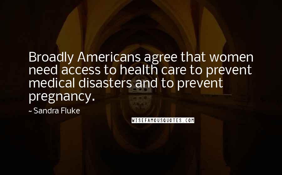 Sandra Fluke Quotes: Broadly Americans agree that women need access to health care to prevent medical disasters and to prevent pregnancy.