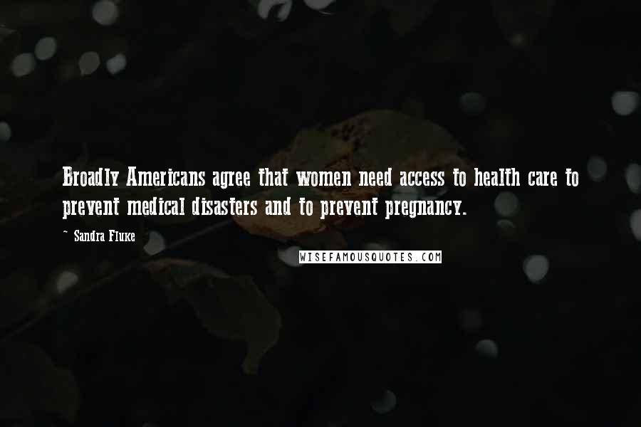 Sandra Fluke Quotes: Broadly Americans agree that women need access to health care to prevent medical disasters and to prevent pregnancy.