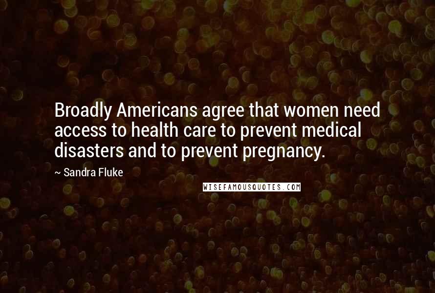 Sandra Fluke Quotes: Broadly Americans agree that women need access to health care to prevent medical disasters and to prevent pregnancy.
