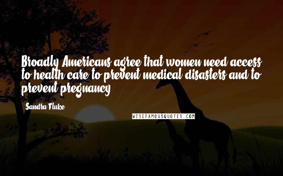 Sandra Fluke Quotes: Broadly Americans agree that women need access to health care to prevent medical disasters and to prevent pregnancy.