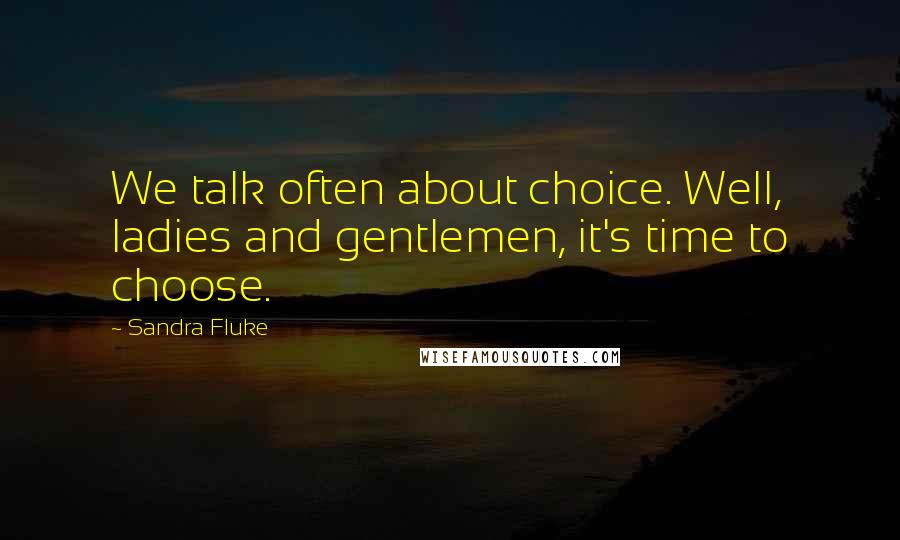 Sandra Fluke Quotes: We talk often about choice. Well, ladies and gentlemen, it's time to choose.