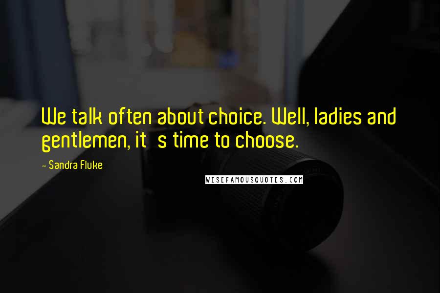 Sandra Fluke Quotes: We talk often about choice. Well, ladies and gentlemen, it's time to choose.