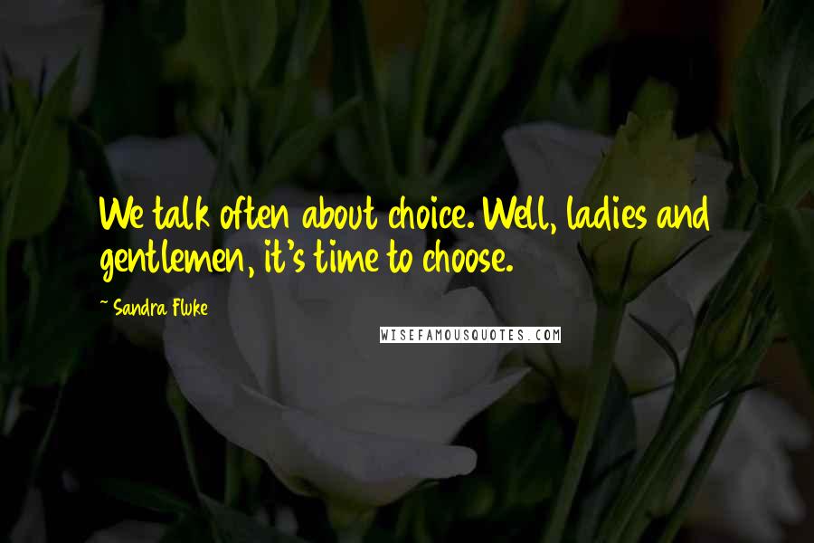 Sandra Fluke Quotes: We talk often about choice. Well, ladies and gentlemen, it's time to choose.
