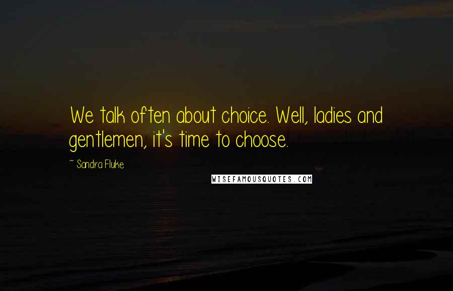 Sandra Fluke Quotes: We talk often about choice. Well, ladies and gentlemen, it's time to choose.