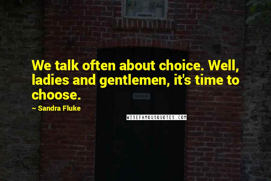 Sandra Fluke Quotes: We talk often about choice. Well, ladies and gentlemen, it's time to choose.