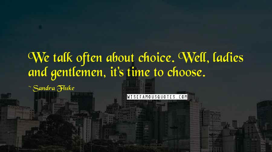 Sandra Fluke Quotes: We talk often about choice. Well, ladies and gentlemen, it's time to choose.