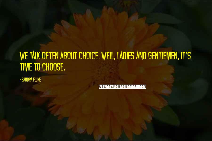 Sandra Fluke Quotes: We talk often about choice. Well, ladies and gentlemen, it's time to choose.