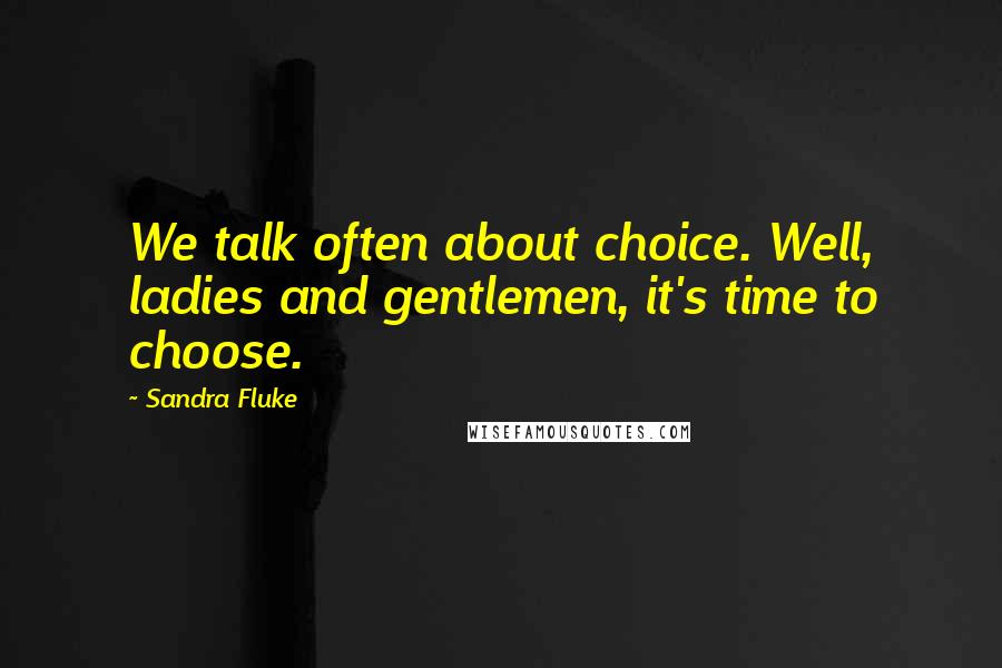 Sandra Fluke Quotes: We talk often about choice. Well, ladies and gentlemen, it's time to choose.