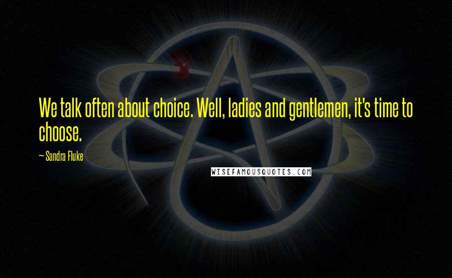 Sandra Fluke Quotes: We talk often about choice. Well, ladies and gentlemen, it's time to choose.