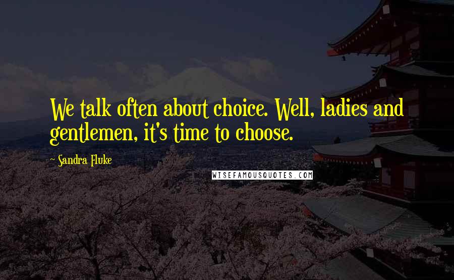 Sandra Fluke Quotes: We talk often about choice. Well, ladies and gentlemen, it's time to choose.