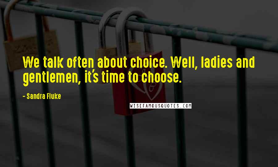 Sandra Fluke Quotes: We talk often about choice. Well, ladies and gentlemen, it's time to choose.