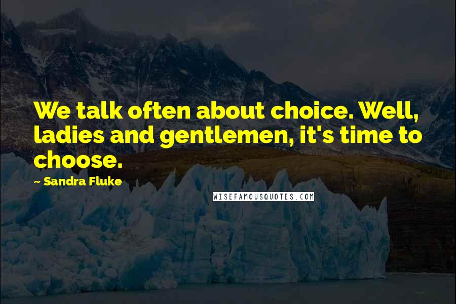 Sandra Fluke Quotes: We talk often about choice. Well, ladies and gentlemen, it's time to choose.