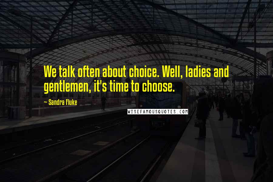 Sandra Fluke Quotes: We talk often about choice. Well, ladies and gentlemen, it's time to choose.