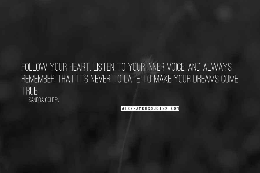 Sandra Golden Quotes: Follow your heart, listen to your inner voice, and always remember that it's never to late to make your dreams come true