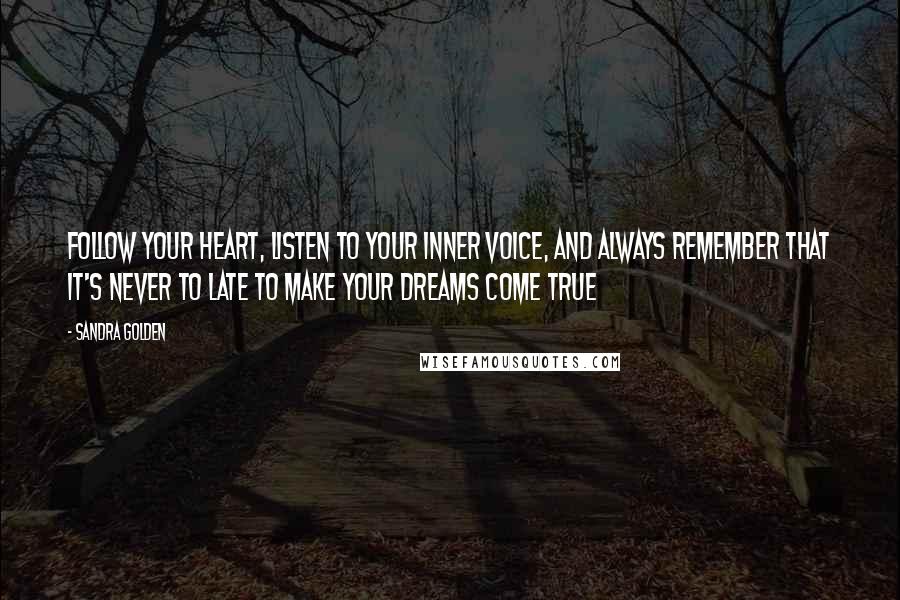 Sandra Golden Quotes: Follow your heart, listen to your inner voice, and always remember that it's never to late to make your dreams come true