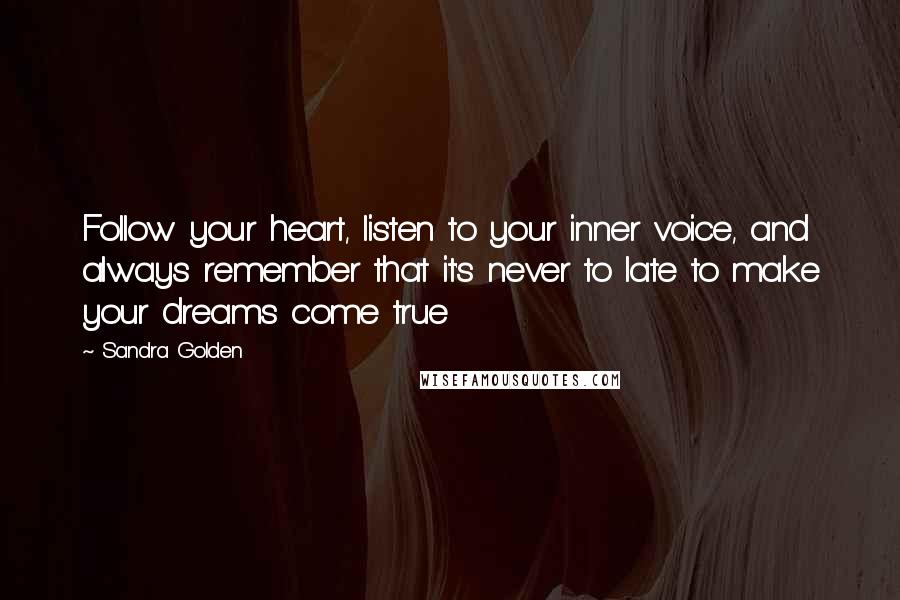 Sandra Golden Quotes: Follow your heart, listen to your inner voice, and always remember that it's never to late to make your dreams come true