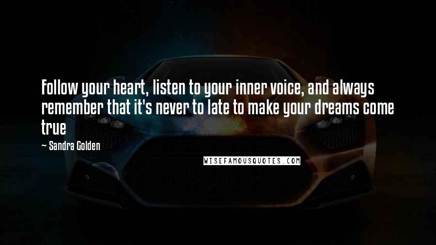 Sandra Golden Quotes: Follow your heart, listen to your inner voice, and always remember that it's never to late to make your dreams come true