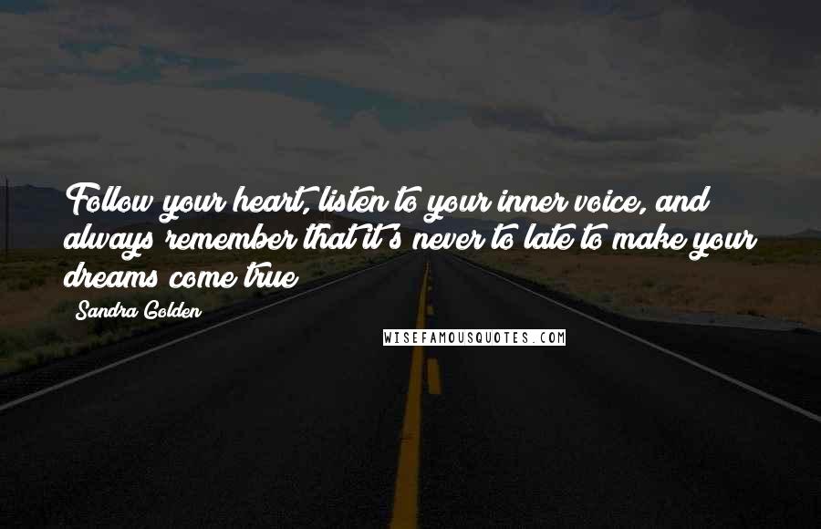 Sandra Golden Quotes: Follow your heart, listen to your inner voice, and always remember that it's never to late to make your dreams come true