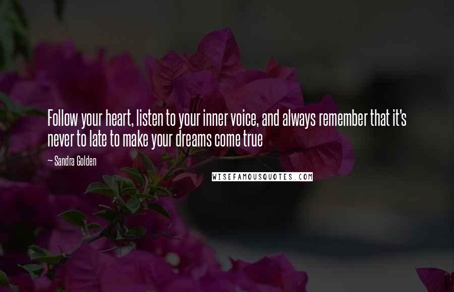 Sandra Golden Quotes: Follow your heart, listen to your inner voice, and always remember that it's never to late to make your dreams come true