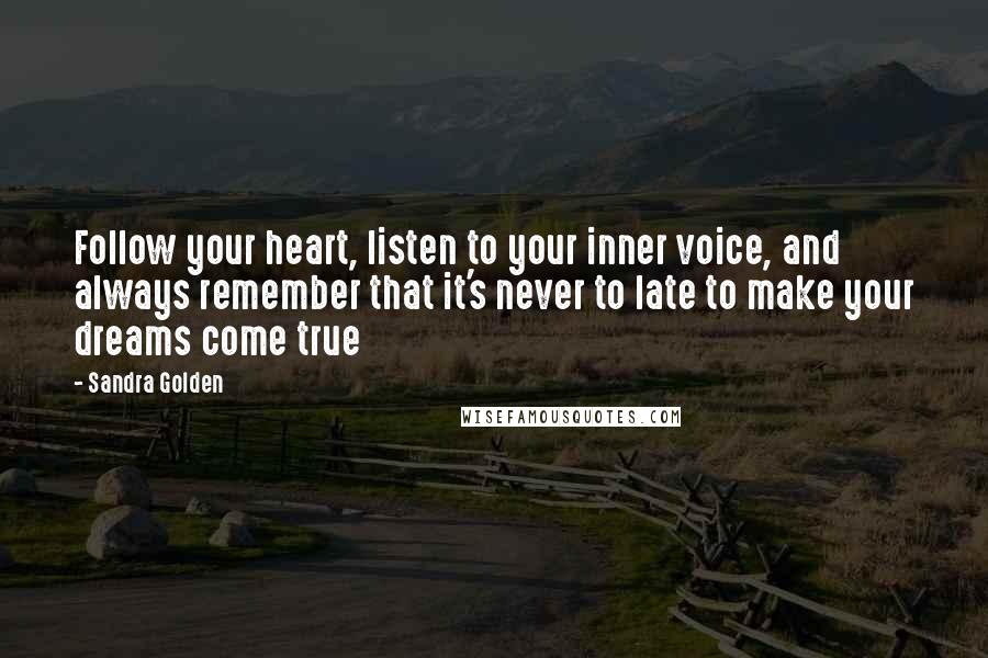 Sandra Golden Quotes: Follow your heart, listen to your inner voice, and always remember that it's never to late to make your dreams come true