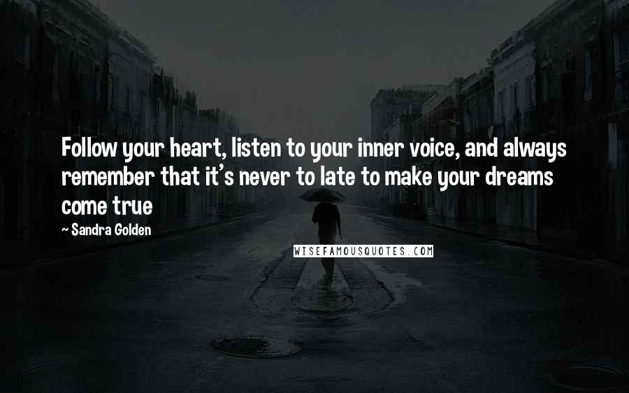 Sandra Golden Quotes: Follow your heart, listen to your inner voice, and always remember that it's never to late to make your dreams come true