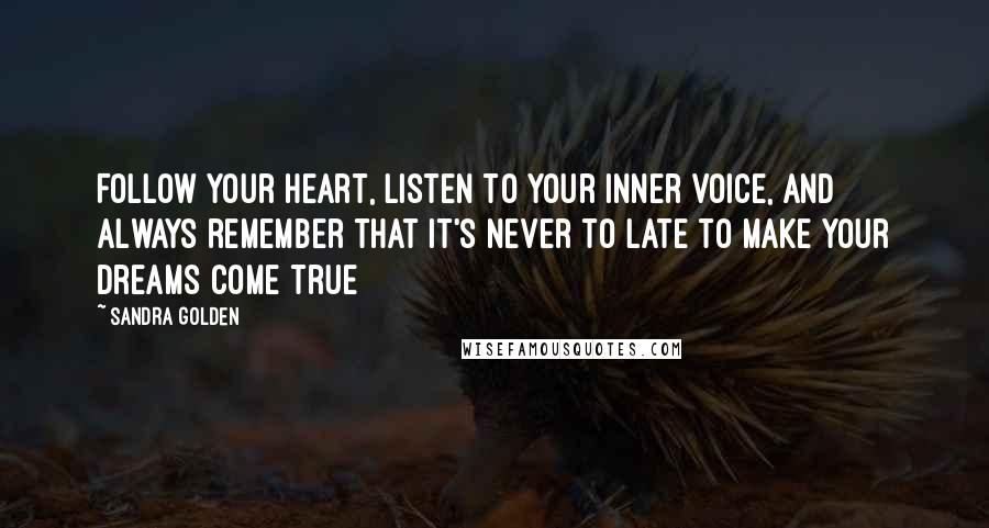 Sandra Golden Quotes: Follow your heart, listen to your inner voice, and always remember that it's never to late to make your dreams come true