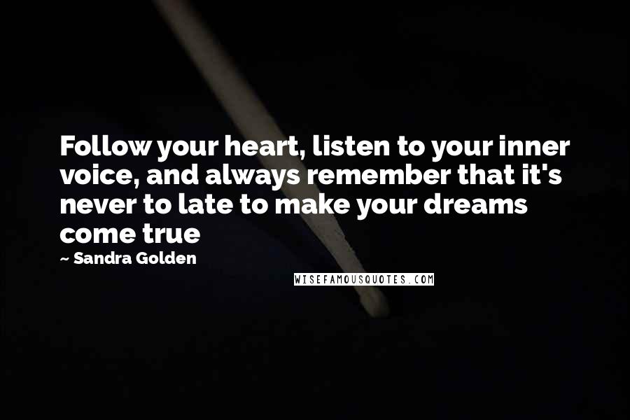 Sandra Golden Quotes: Follow your heart, listen to your inner voice, and always remember that it's never to late to make your dreams come true